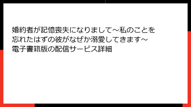 婚約者が記憶喪失になりまして～私のことを忘れたはずの彼がなぜか溺愛してきます～ 電子書籍版の配信サービス詳細