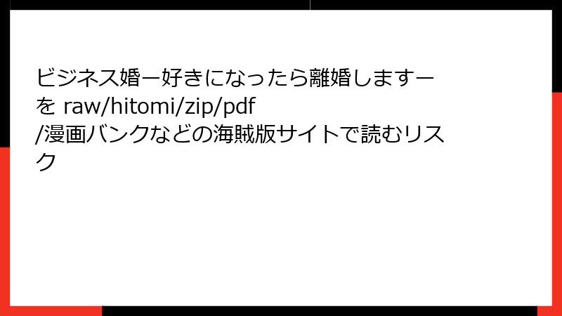 ビジネス婚ー好きになったら離婚しますー を raw/hitomi/zip/pdf/漫画バンクなどの海賊版サイトで読むリスク