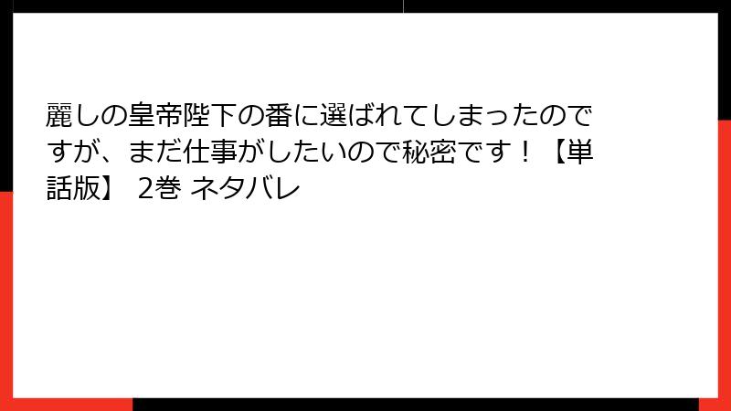 麗しの皇帝陛下の番に選ばれてしまったのですが、まだ仕事がしたいので秘密です！【単話版】 2巻 ネタバレ