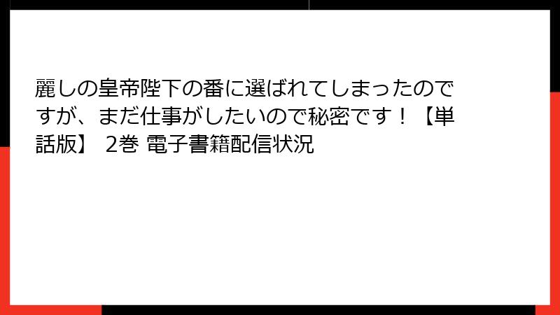 麗しの皇帝陛下の番に選ばれてしまったのですが、まだ仕事がしたいので秘密です！【単話版】 2巻 電子書籍配信状況