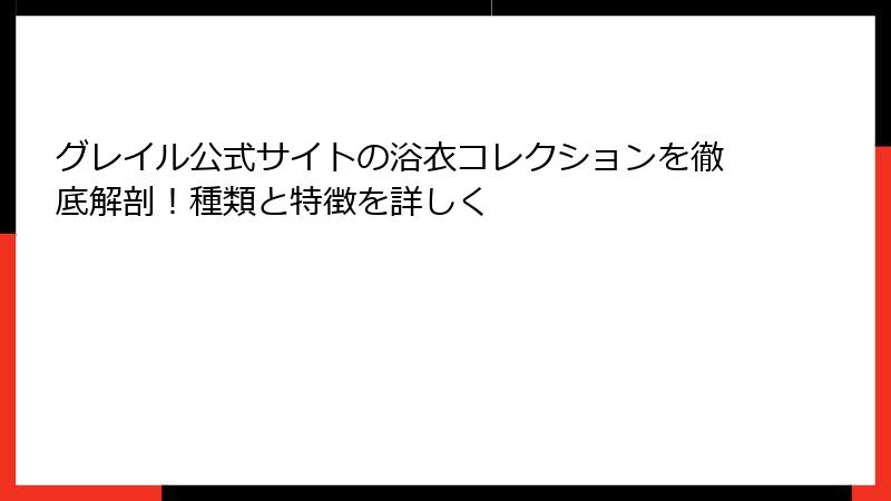 グレイル公式サイトの浴衣コレクションを徹底解剖！種類と特徴を詳しく