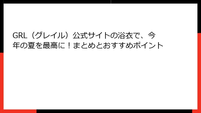 GRL（グレイル）公式サイトの浴衣で、今年の夏を最高に！まとめとおすすめポイント