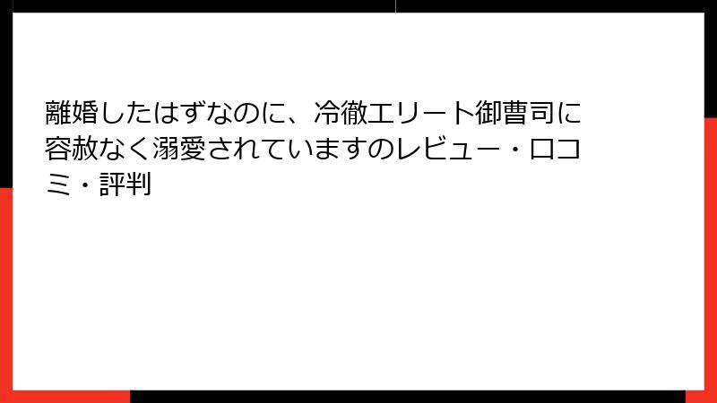 離婚したはずなのに、冷徹エリート御曹司に容赦なく溺愛されていますのレビュー・口コミ・評判