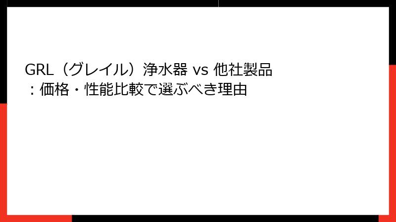 GRL（グレイル）浄水器 vs 他社製品：価格・性能比較で選ぶべき理由