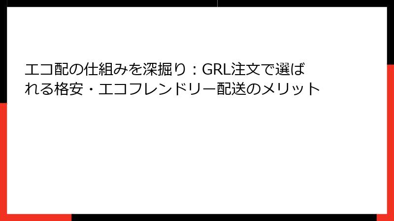 エコ配の仕組みを深掘り：GRL注文で選ばれる格安・エコフレンドリー配送のメリット