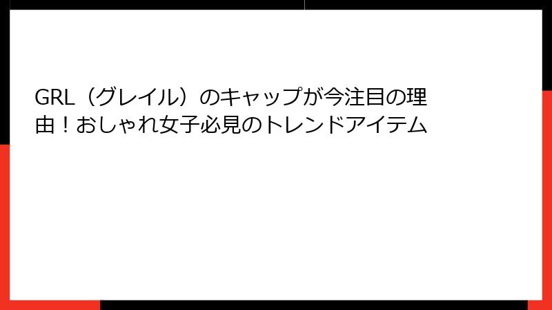 GRL（グレイル）のキャップが今注目の理由！おしゃれ女子必見のトレンドアイテム