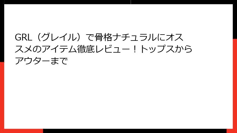 GRL（グレイル）で骨格ナチュラルにオススメのアイテム徹底レビュー！トップスからアウターまで