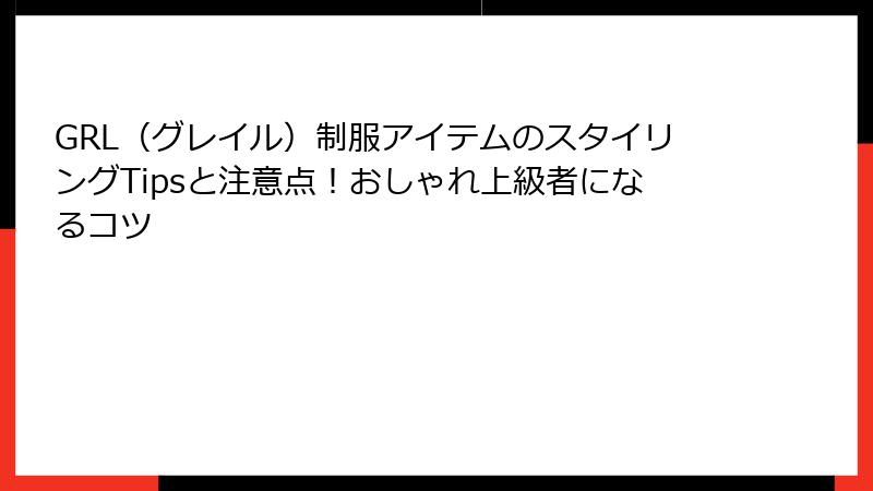 GRL（グレイル）制服アイテムのスタイリングTipsと注意点！おしゃれ上級者になるコツ