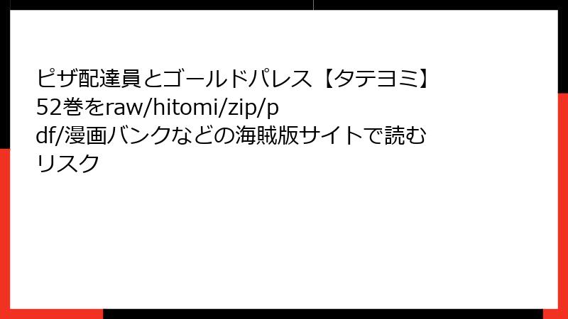 ピザ配達員とゴールドパレス【タテヨミ】 52巻をraw/hitomi/zip/pdf/漫画バンクなどの海賊版サイトで読むリスク