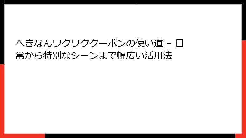 へきなんワクワククーポンの使い道 – 日常から特別なシーンまで幅広い活用法