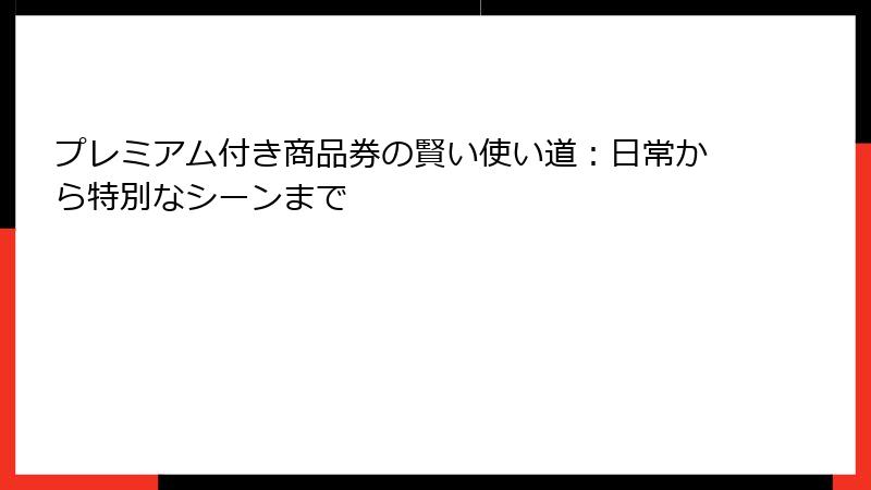 プレミアム付き商品券の賢い使い道：日常から特別なシーンまで