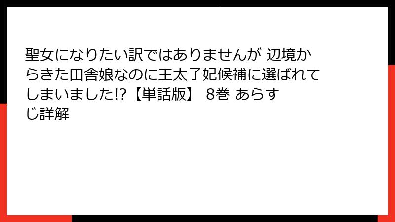 聖女になりたい訳ではありませんが 辺境からきた田舎娘なのに王太子妃候補に選ばれてしまいました!?【単話版】 8巻 あらすじ詳解