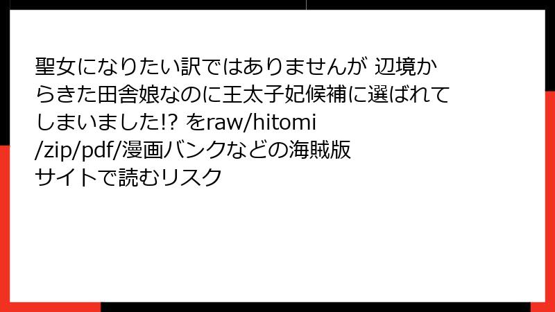 聖女になりたい訳ではありませんが 辺境からきた田舎娘なのに王太子妃候補に選ばれてしまいました!? をraw/hitomi/zip/pdf/漫画バンクなどの海賊版サイトで読むリスク