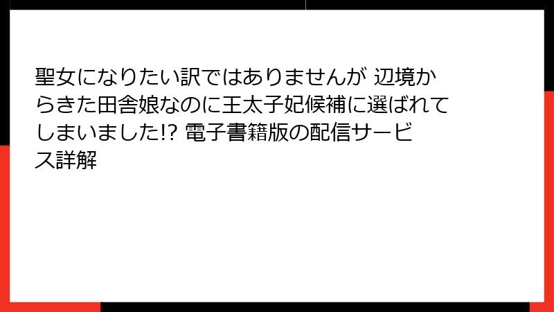 聖女になりたい訳ではありませんが 辺境からきた田舎娘なのに王太子妃候補に選ばれてしまいました!? 電子書籍版の配信サービス詳解