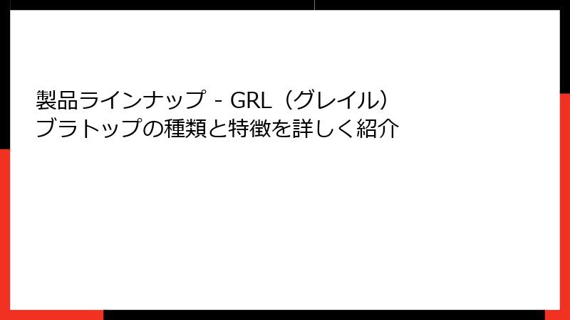 製品ラインナップ - GRL（グレイル）ブラトップの種類と特徴を詳しく紹介
