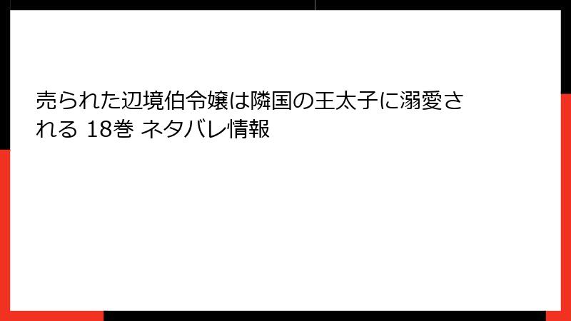 売られた辺境伯令嬢は隣国の王太子に溺愛される 18巻 ネタバレ情報
