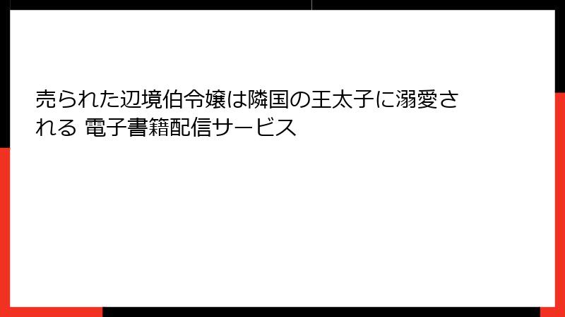 売られた辺境伯令嬢は隣国の王太子に溺愛される 電子書籍配信サービス