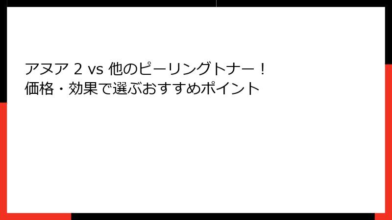 アヌア 2 vs 他のピーリングトナー！価格・効果で選ぶおすすめポイント