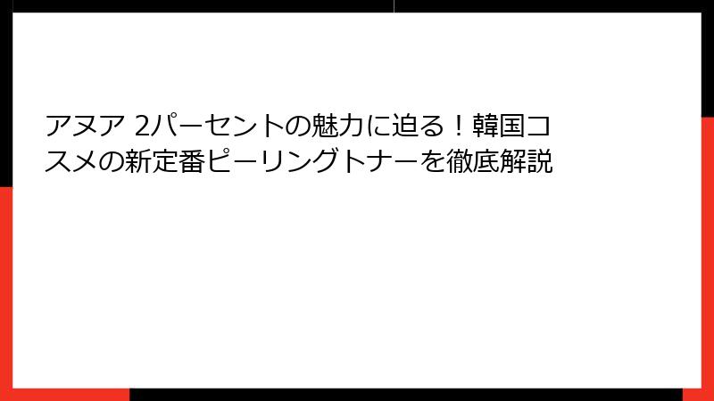 アヌア 2パーセントの魅力に迫る！韓国コスメの新定番ピーリングトナーを徹底解説
