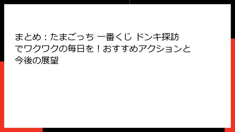 まとめ：たまごっち 一番くじ ドンキ探訪でワクワクの毎日を！おすすめアクションと今後の展望