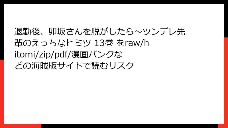 退勤後、卯坂さんを脱がしたら~ツンデレ先輩のえっちなヒミツ 13巻 をraw/hitomi/zip/pdf/漫画バンクなどの海賊版サイトで読むリスク