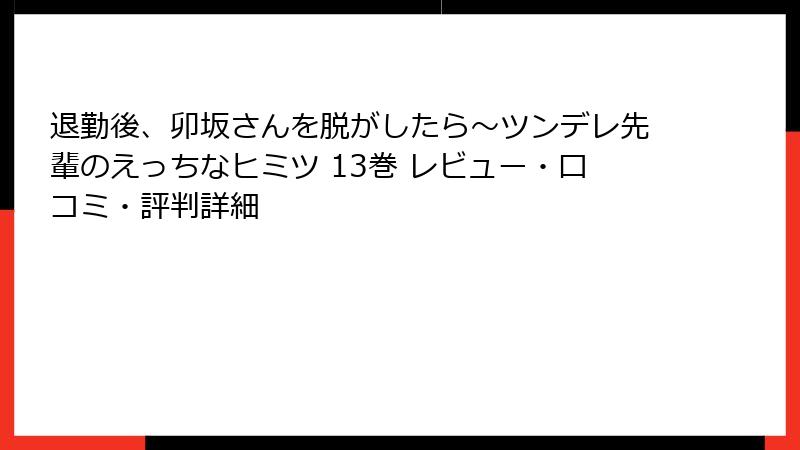 退勤後、卯坂さんを脱がしたら~ツンデレ先輩のえっちなヒミツ 13巻 レビュー・口コミ・評判詳細