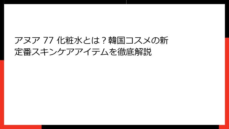 アヌア 77 化粧水とは？韓国コスメの新定番スキンケアアイテムを徹底解説