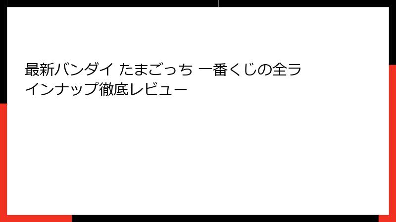 最新バンダイ たまごっち 一番くじの全ラインナップ徹底レビュー