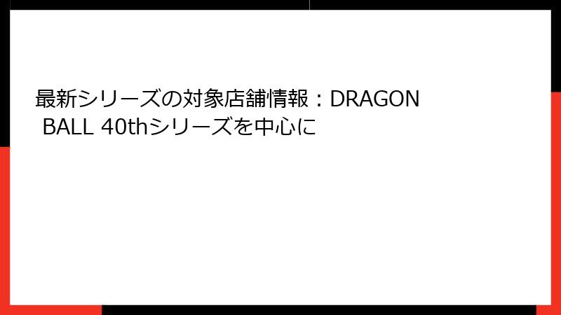 最新シリーズの対象店舗情報：DRAGON BALL 40thシリーズを中心に