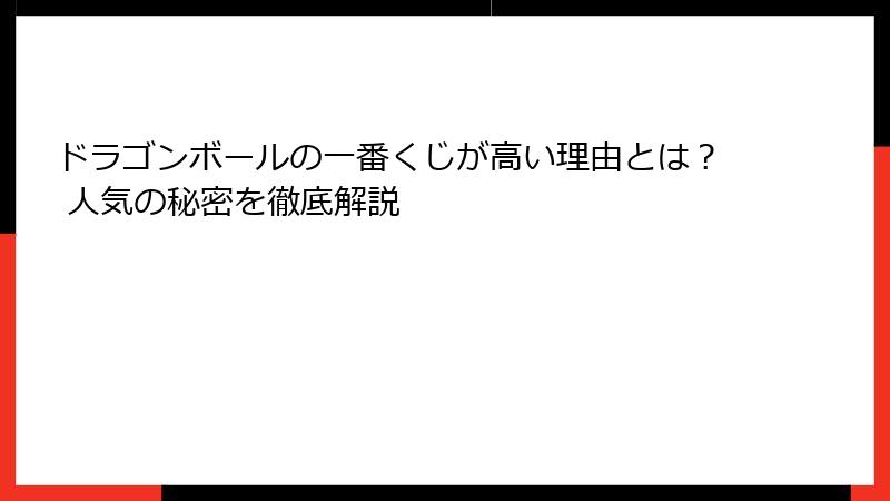 ドラゴンボールの一番くじが高い理由とは？ 人気の秘密を徹底解説