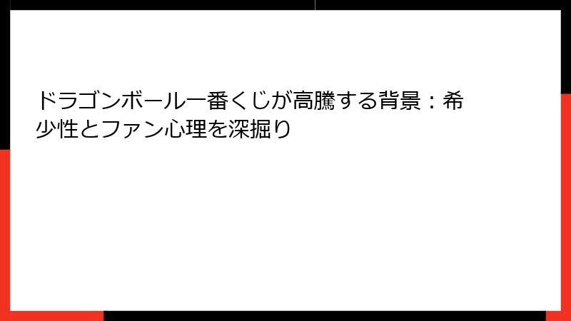 ドラゴンボール一番くじが高騰する背景：希少性とファン心理を深掘り