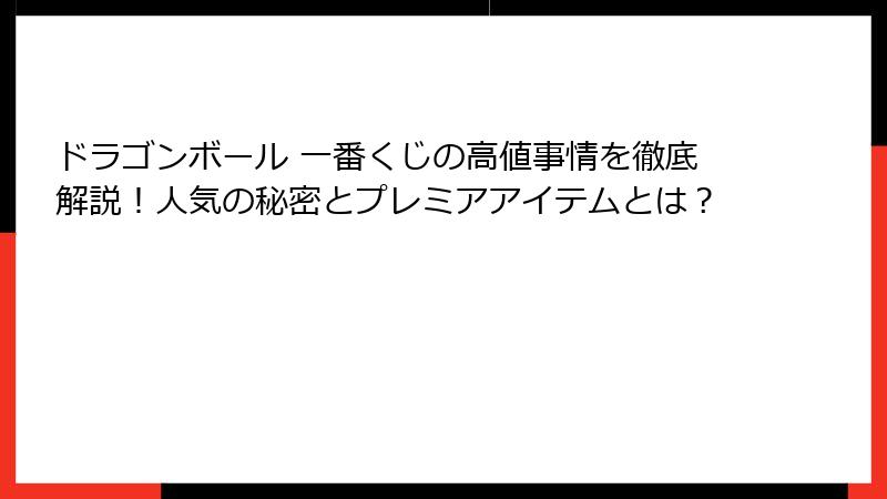 ドラゴンボール 一番くじの高値事情を徹底解説！人気の秘密とプレミアアイテムとは？