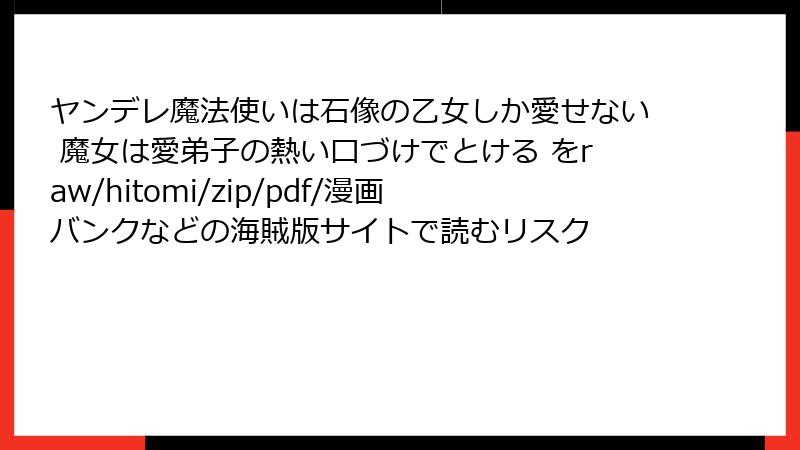ヤンデレ魔法使いは石像の乙女しか愛せない 魔女は愛弟子の熱い口づけでとける をraw/hitomi/zip/pdf/漫画バンクなどの海賊版サイトで読むリスク