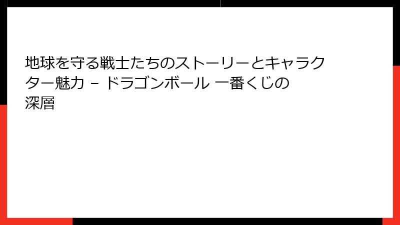 地球を守る戦士たちのストーリーとキャラクター魅力 – ドラゴンボール 一番くじの深層