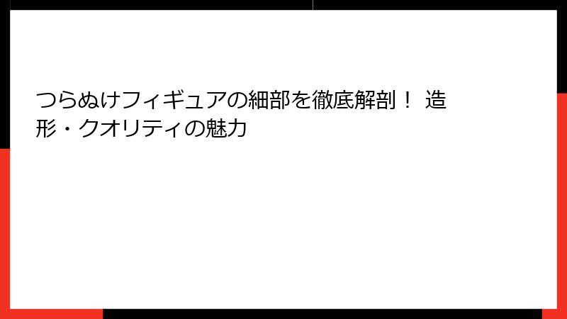 つらぬけフィギュアの細部を徹底解剖！ 造形・クオリティの魅力