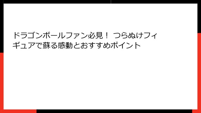 ドラゴンボールファン必見！ つらぬけフィギュアで蘇る感動とおすすめポイント