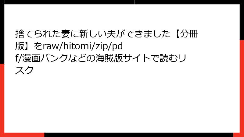 捨てられた妻に新しい夫ができました【分冊版】をraw/hitomi/zip/pdf/漫画バンクなどの海賊版サイトで読むリスク