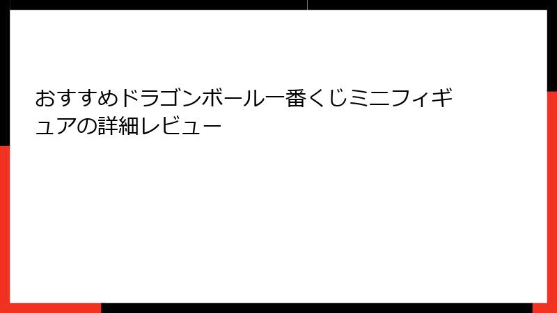 おすすめドラゴンボール一番くじミニフィギュアの詳細レビュー