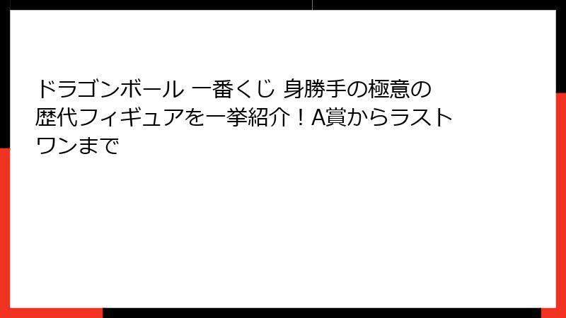 ドラゴンボール 一番くじ 身勝手の極意の歴代フィギュアを一挙紹介！A賞からラストワンまで