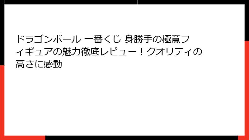 ドラゴンボール 一番くじ 身勝手の極意フィギュアの魅力徹底レビュー！クオリティの高さに感動