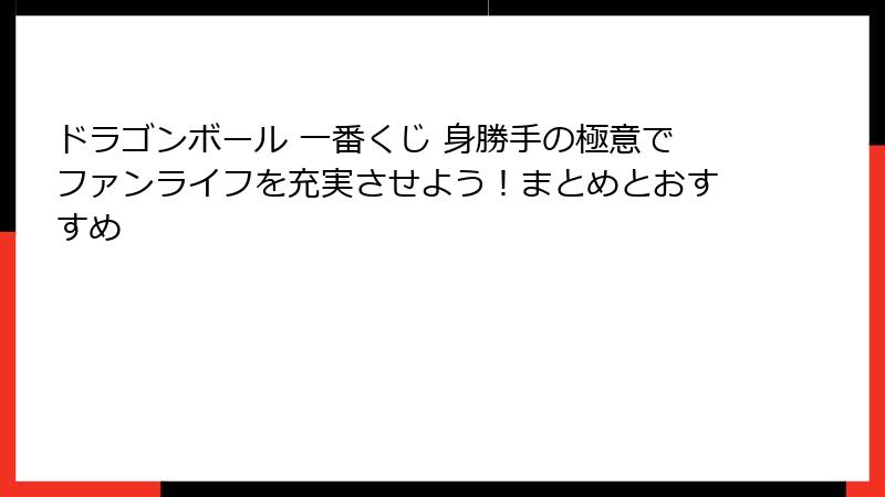 ドラゴンボール 一番くじ 身勝手の極意でファンライフを充実させよう！まとめとおすすめ