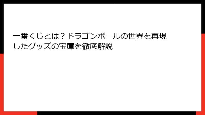 一番くじとは？ドラゴンボールの世界を再現したグッズの宝庫を徹底解説