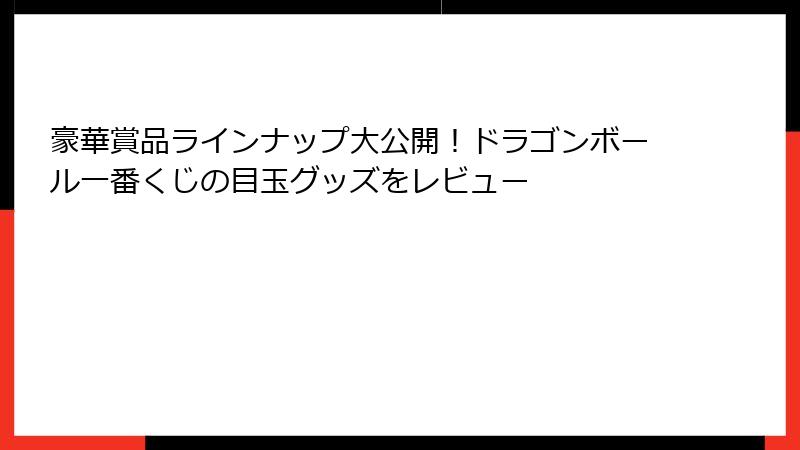 豪華賞品ラインナップ大公開！ドラゴンボール一番くじの目玉グッズをレビュー