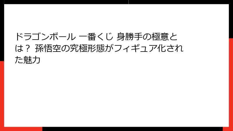 ドラゴンボール 一番くじ 身勝手の極意とは？ 孫悟空の究極形態がフィギュア化された魅力