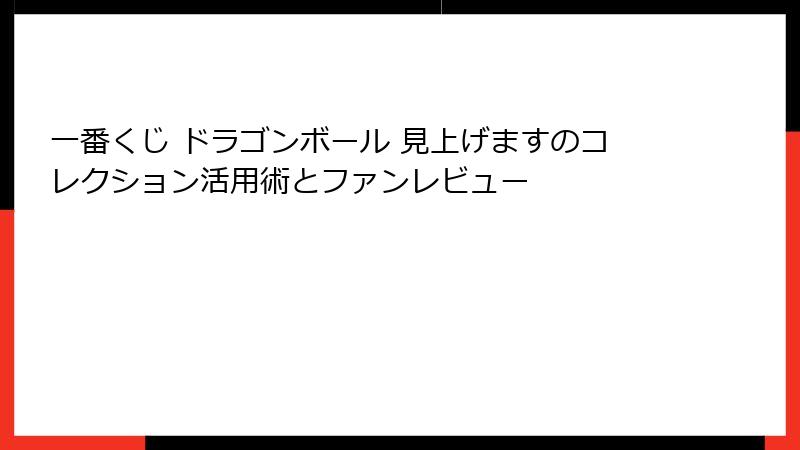 一番くじ ドラゴンボール 見上げますのコレクション活用術とファンレビュー