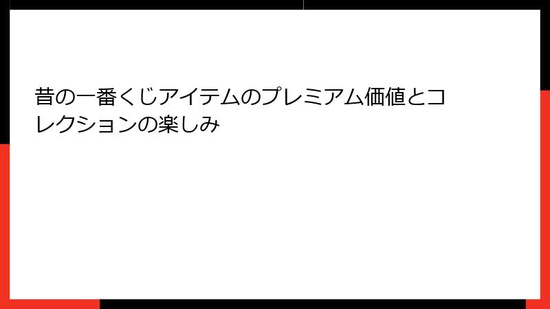 昔の一番くじアイテムのプレミアム価値とコレクションの楽しみ