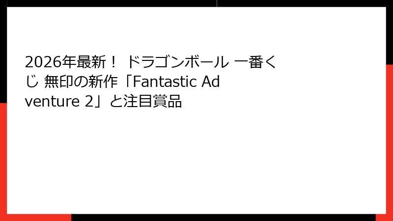 2026年最新！ ドラゴンボール 一番くじ 無印の新作「Fantastic Adventure 2」と注目賞品