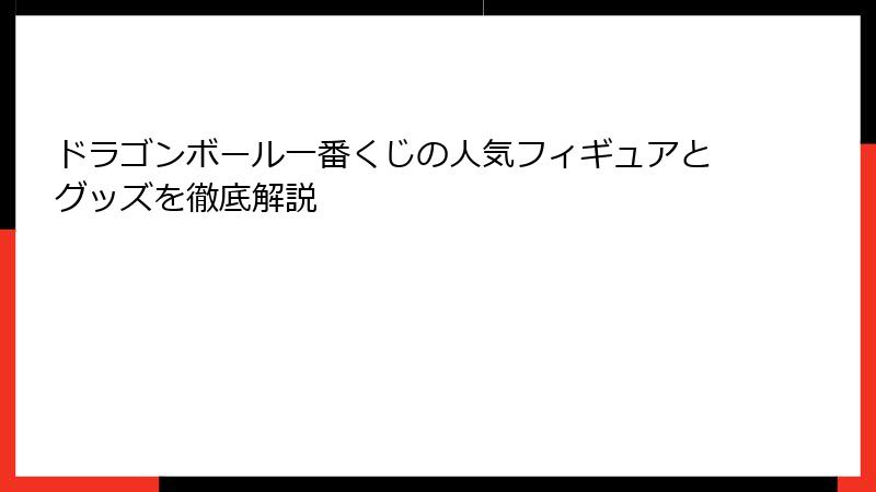 ドラゴンボール一番くじの人気フィギュアとグッズを徹底解説