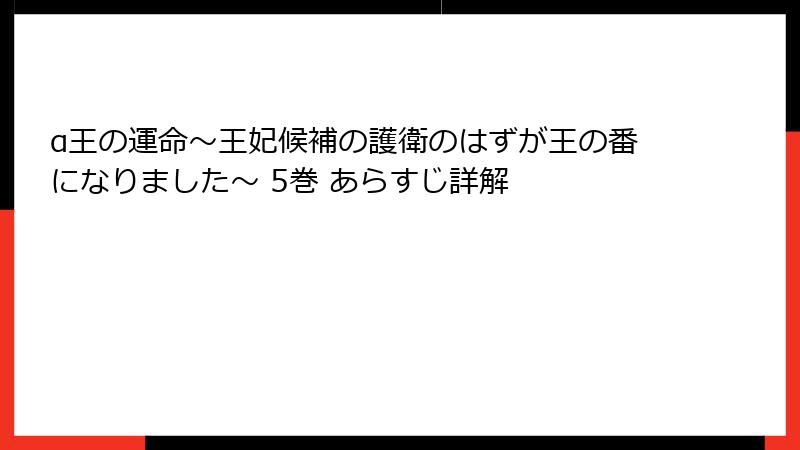 α王の運命~王妃候補の護衛のはずが王の番になりました~ 5巻 あらすじ詳解