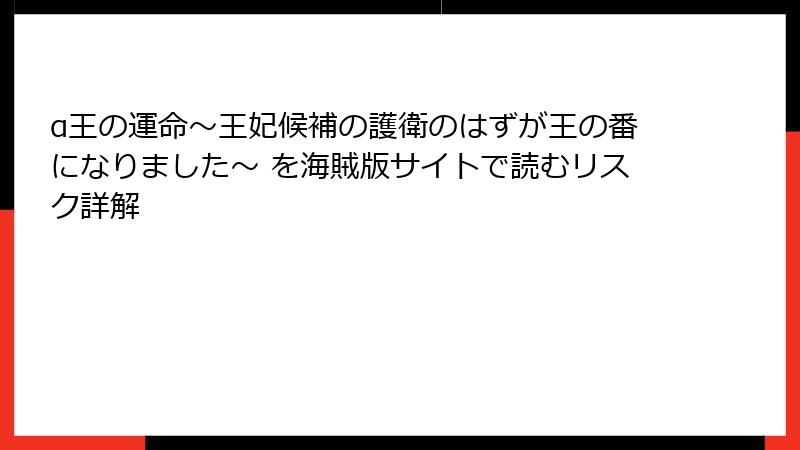 α王の運命~王妃候補の護衛のはずが王の番になりました~ を海賊版サイトで読むリスク詳解